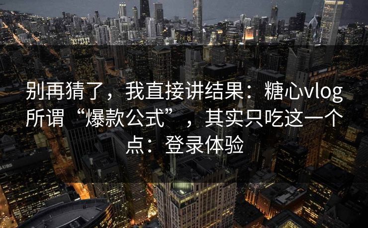 别再猜了，我直接讲结果：糖心vlog所谓“爆款公式”，其实只吃这一个点：登录体验