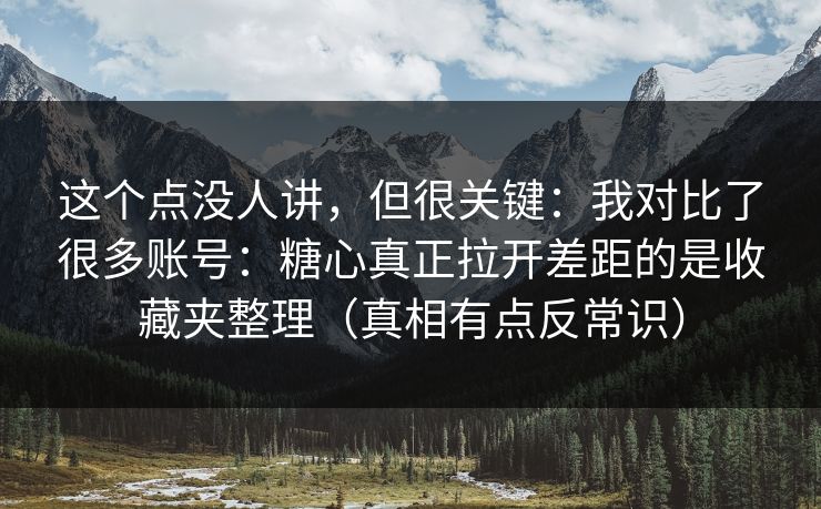 这个点没人讲，但很关键：我对比了很多账号：糖心真正拉开差距的是收藏夹整理（真相有点反常识）
