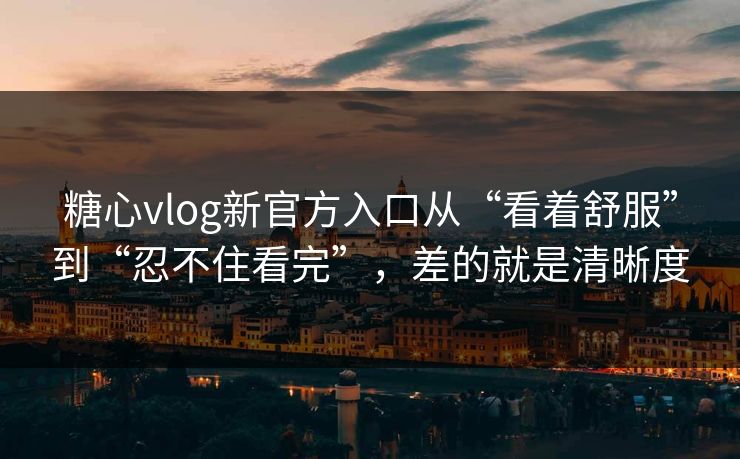 糖心vlog新官方入口从“看着舒服”到“忍不住看完”，差的就是清晰度