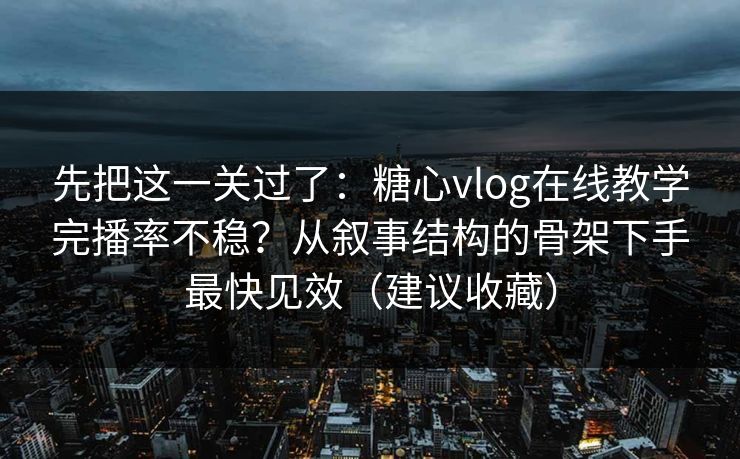 先把这一关过了：糖心vlog在线教学完播率不稳？从叙事结构的骨架下手最快见效（建议收藏）