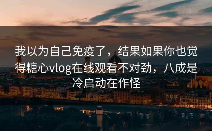 我以为自己免疫了，结果如果你也觉得糖心vlog在线观看不对劲，八成是冷启动在作怪