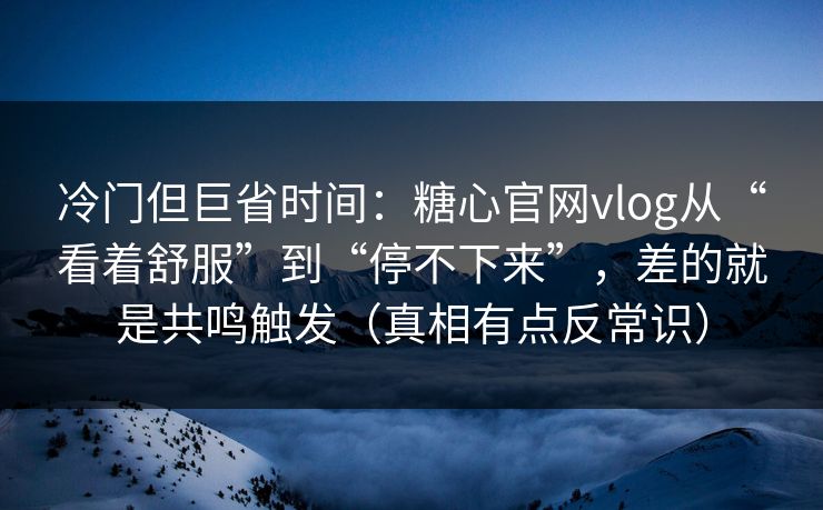 冷门但巨省时间：糖心官网vlog从“看着舒服”到“停不下来”，差的就是共鸣触发（真相有点反常识）