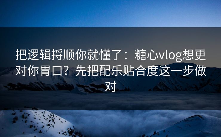 把逻辑捋顺你就懂了：糖心vlog想更对你胃口？先把配乐贴合度这一步做对