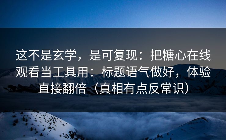 这不是玄学，是可复现：把糖心在线观看当工具用：标题语气做好，体验直接翻倍（真相有点反常识）