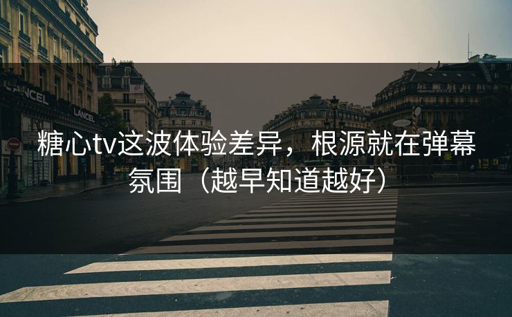 糖心tv这波体验差异，根源就在弹幕氛围（越早知道越好）