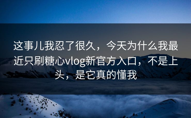 这事儿我忍了很久，今天为什么我最近只刷糖心vlog新官方入口，不是上头，是它真的懂我