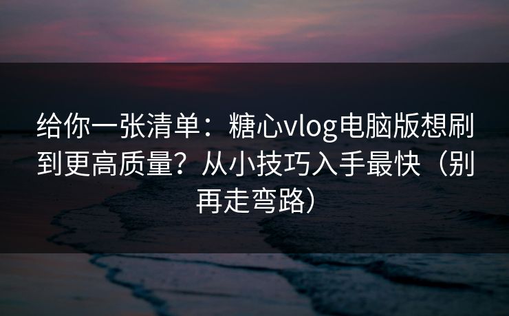 给你一张清单：糖心vlog电脑版想刷到更高质量？从小技巧入手最快（别再走弯路）