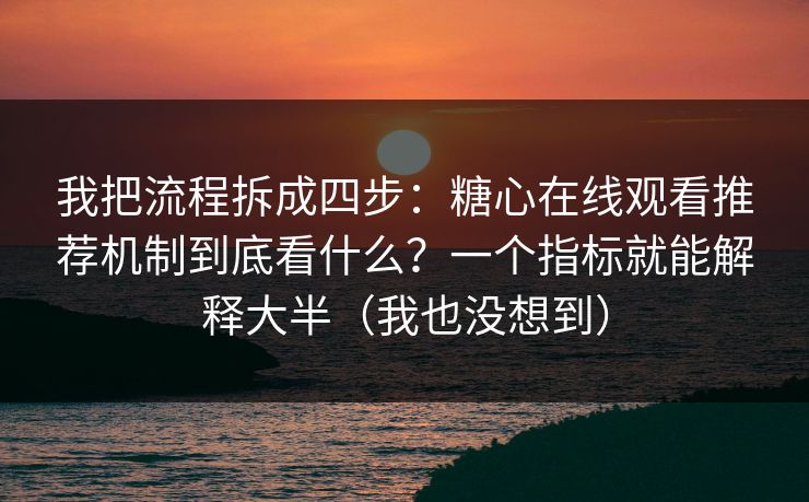 我把流程拆成四步：糖心在线观看推荐机制到底看什么？一个指标就能解释大半（我也没想到）