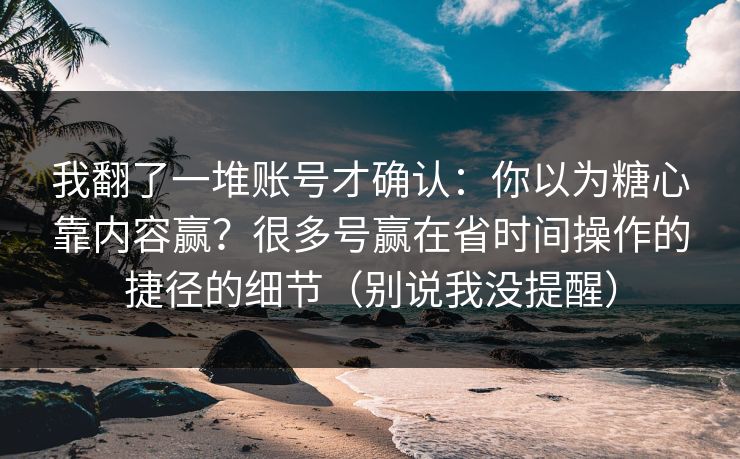 我翻了一堆账号才确认：你以为糖心靠内容赢？很多号赢在省时间操作的捷径的细节（别说我没提醒）