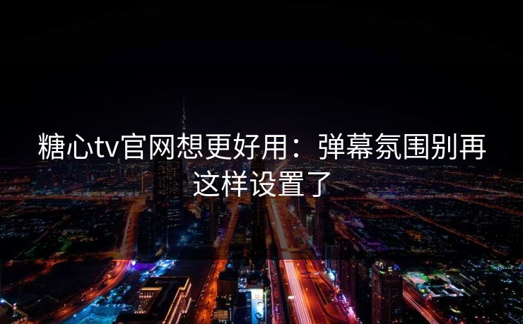 糖心tv官网想更好用：弹幕氛围别再这样设置了