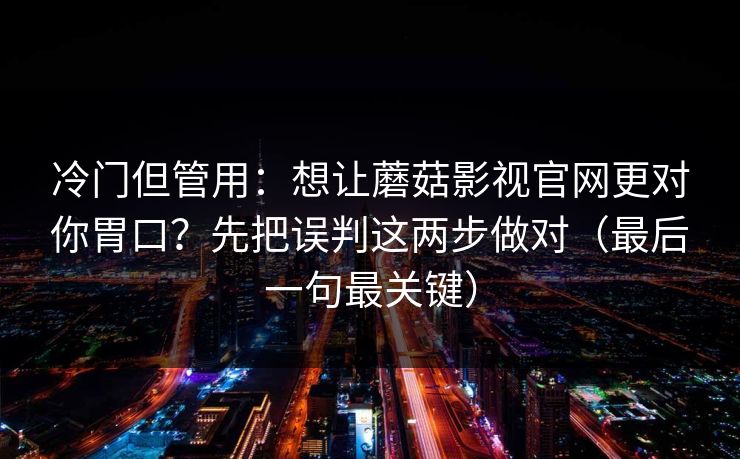 冷门但管用：想让蘑菇影视官网更对你胃口？先把误判这两步做对（最后一句最关键）