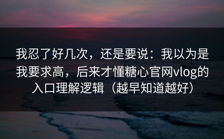 我忍了好几次，还是要说：我以为是我要求高，后来才懂糖心官网vlog的入口理解逻辑（越早知道越好）
