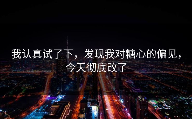 我认真试了下，发现我对糖心的偏见，今天彻底改了
