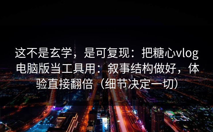 这不是玄学，是可复现：把糖心vlog电脑版当工具用：叙事结构做好，体验直接翻倍（细节决定一切）