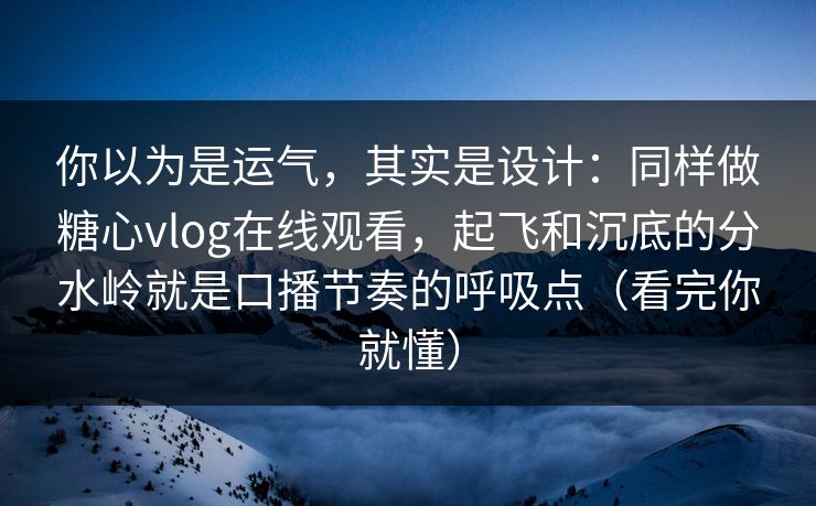 你以为是运气，其实是设计：同样做糖心vlog在线观看，起飞和沉底的分水岭就是口播节奏的呼吸点（看完你就懂）