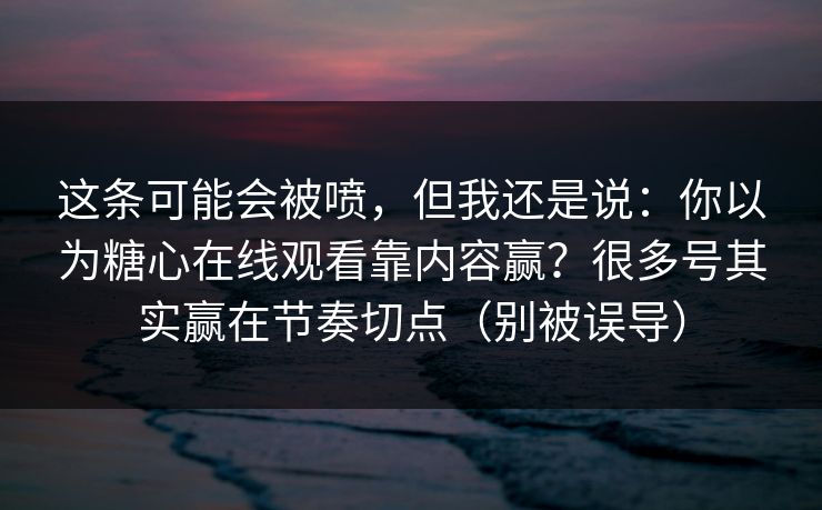 这条可能会被喷，但我还是说：你以为糖心在线观看靠内容赢？很多号其实赢在节奏切点（别被误导）