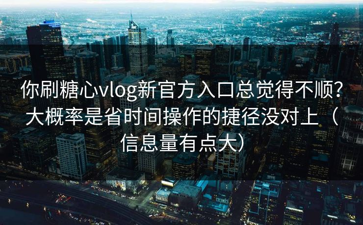 你刷糖心vlog新官方入口总觉得不顺？大概率是省时间操作的捷径没对上（信息量有点大）