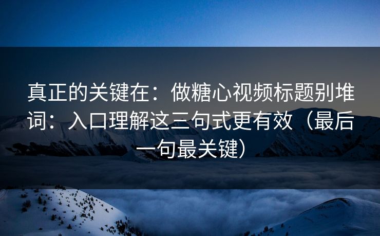 真正的关键在：做糖心视频标题别堆词：入口理解这三句式更有效（最后一句最关键）