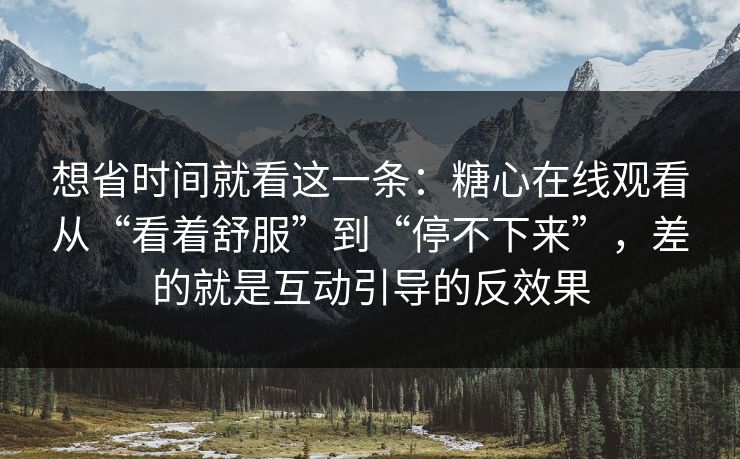 想省时间就看这一条：糖心在线观看从“看着舒服”到“停不下来”，差的就是互动引导的反效果