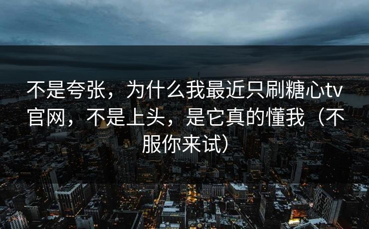 不是夸张，为什么我最近只刷糖心tv官网，不是上头，是它真的懂我（不服你来试）