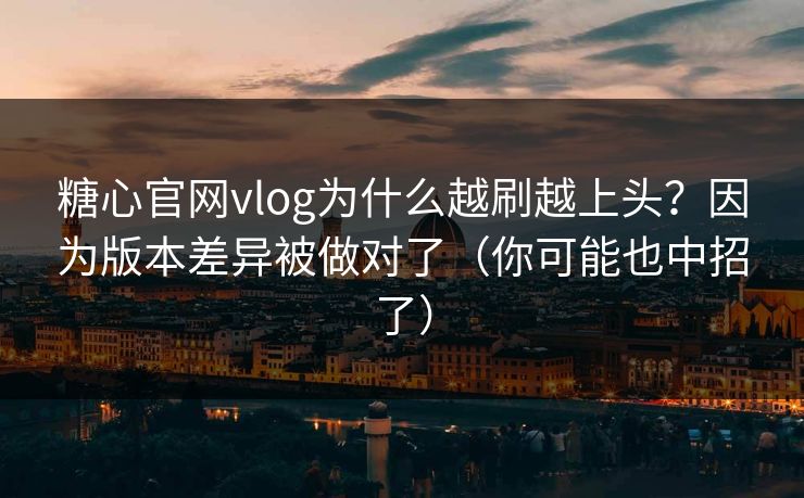 糖心官网vlog为什么越刷越上头？因为版本差异被做对了（你可能也中招了）