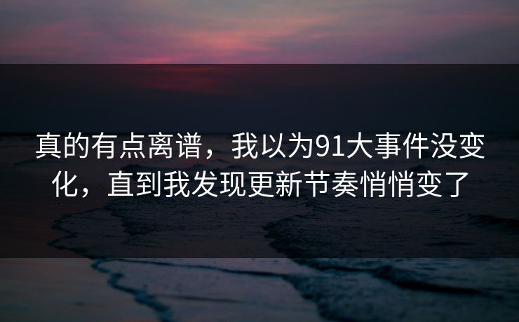 真的有点离谱，我以为91大事件没变化，直到我发现更新节奏悄悄变了