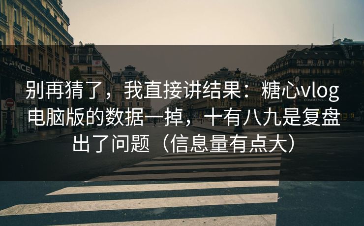 别再猜了，我直接讲结果：糖心vlog电脑版的数据一掉，十有八九是复盘出了问题（信息量有点大）