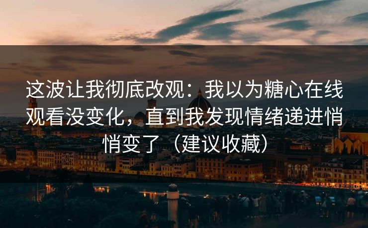 这波让我彻底改观：我以为糖心在线观看没变化，直到我发现情绪递进悄悄变了（建议收藏）