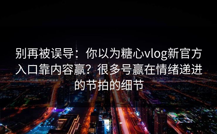 别再被误导：你以为糖心vlog新官方入口靠内容赢？很多号赢在情绪递进的节拍的细节