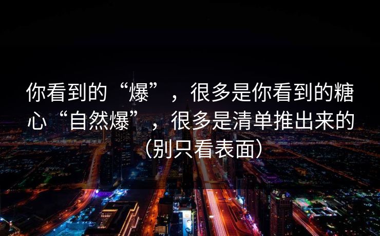 你看到的“爆”，很多是你看到的糖心“自然爆”，很多是清单推出来的（别只看表面）