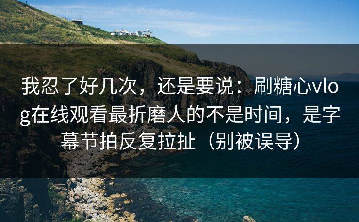 我忍了好几次，还是要说：刷糖心vlog在线观看最折磨人的不是时间，是字幕节拍反复拉扯（别被误导）