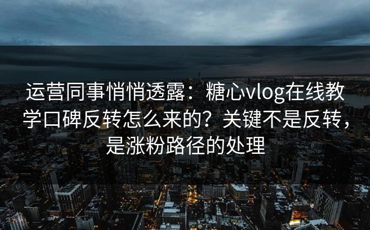 运营同事悄悄透露：糖心vlog在线教学口碑反转怎么来的？关键不是反转，是涨粉路径的处理