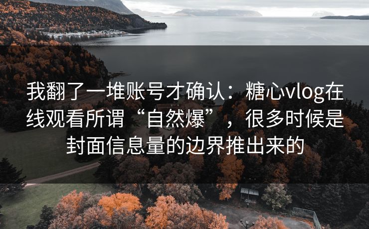 我翻了一堆账号才确认：糖心vlog在线观看所谓“自然爆”，很多时候是封面信息量的边界推出来的