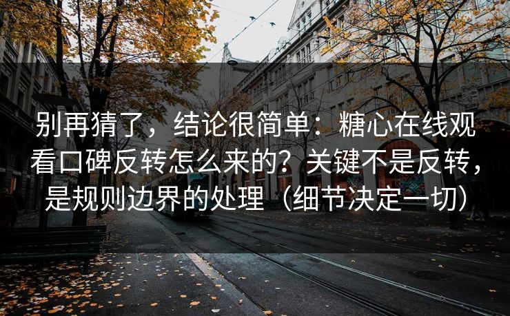 别再猜了，结论很简单：糖心在线观看口碑反转怎么来的？关键不是反转，是规则边界的处理（细节决定一切）