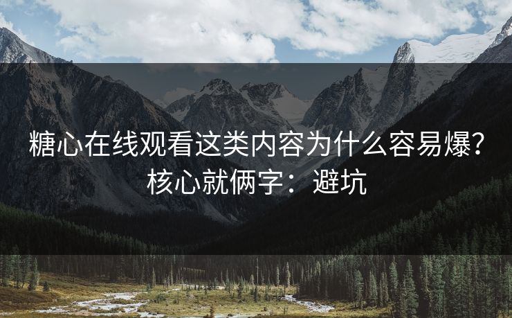 糖心在线观看这类内容为什么容易爆？核心就俩字：避坑