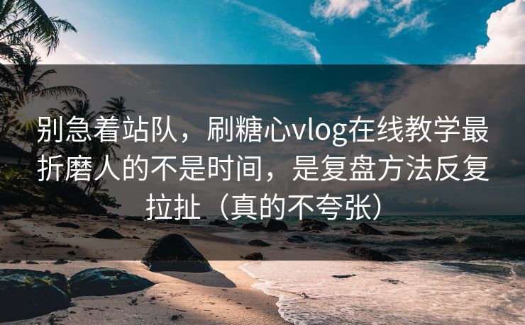 别急着站队，刷糖心vlog在线教学最折磨人的不是时间，是复盘方法反复拉扯（真的不夸张）