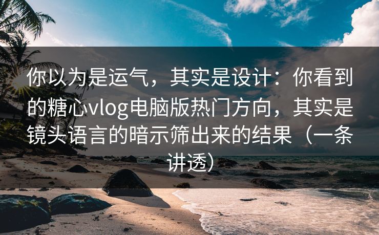你以为是运气，其实是设计：你看到的糖心vlog电脑版热门方向，其实是镜头语言的暗示筛出来的结果（一条讲透）