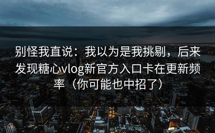 别怪我直说：我以为是我挑剔，后来发现糖心vlog新官方入口卡在更新频率（你可能也中招了）