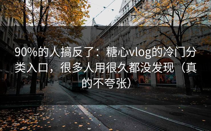 90%的人搞反了：糖心vlog的冷门分类入口，很多人用很久都没发现（真的不夸张）