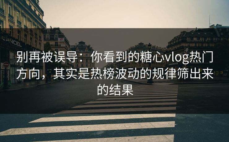 别再被误导：你看到的糖心vlog热门方向，其实是热榜波动的规律筛出来的结果