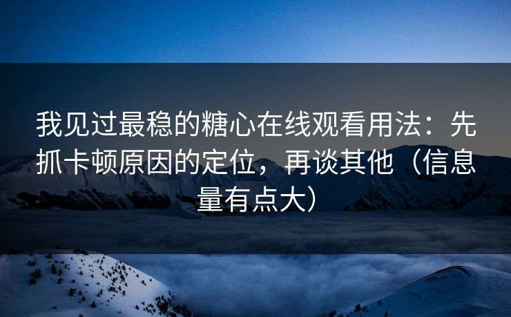 我见过最稳的糖心在线观看用法：先抓卡顿原因的定位，再谈其他（信息量有点大）