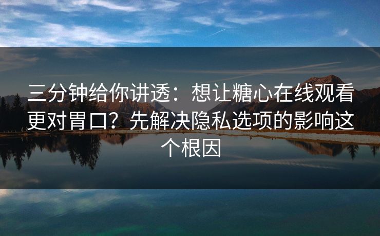 三分钟给你讲透：想让糖心在线观看更对胃口？先解决隐私选项的影响这个根因