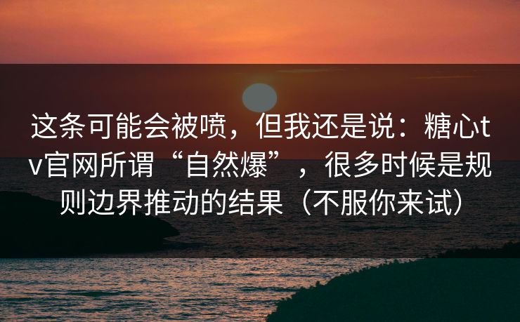 这条可能会被喷，但我还是说：糖心tv官网所谓“自然爆”，很多时候是规则边界推动的结果（不服你来试）