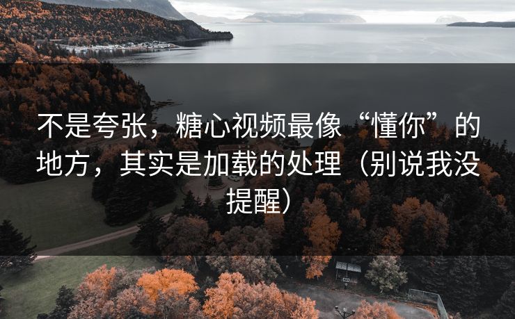 不是夸张，糖心视频最像“懂你”的地方，其实是加载的处理（别说我没提醒）