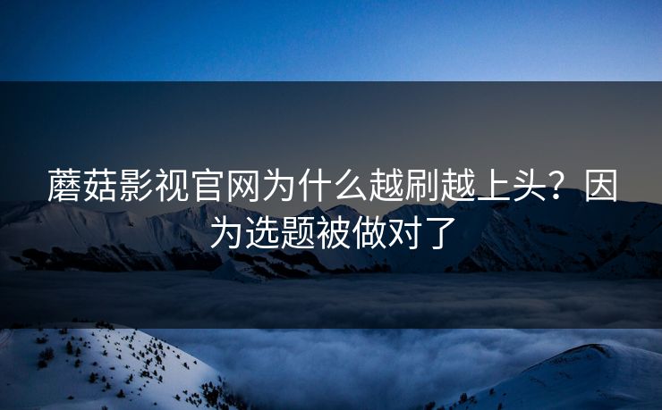 蘑菇影视官网为什么越刷越上头?因为选题被做对了