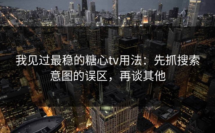 我见过最稳的糖心tv用法:先抓搜索意图的误区,再谈其他 我见过最稳的糖心tv用法:先抓搜索意图的误区,再谈其他