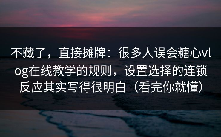 不藏了,直接摊牌:很多人误会糖心vlog在线教学的规则,设置选择的连锁反应其实写得很明白(看完你就懂) 不藏了,直接摊牌:很多人误会糖心vlog在线教学的规则,设置选择的连锁反应其实写得很明白(看完你就懂)
