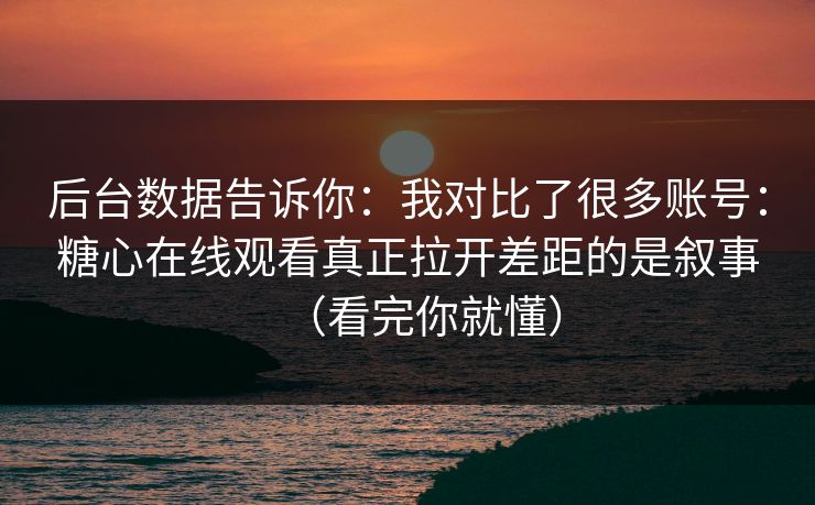 后台数据告诉你:我对比了很多账号:糖心在线观看真正拉开差距的是叙事(看完你就懂) 后台数据告诉你:我对比了很多账号:糖心在线观看真正拉开差距的是叙事(看完你就懂)