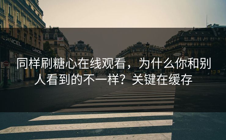 同样刷糖心在线观看,为什么你和别人看到的不一样?关键在缓存 同样刷糖心在线观看,为什么你和别人看到的不一样?关键在缓存