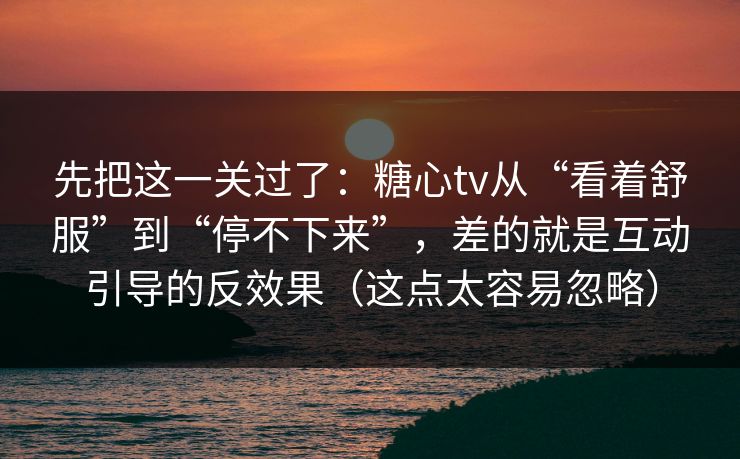 先把这一关过了:糖心tv从“看着舒服”到“停不下来”,差的就是互动引导的反效果(这点太容易忽略)